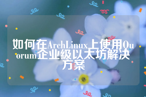 如何在ArchLinux上使用Quorum企业级以太坊解决方案