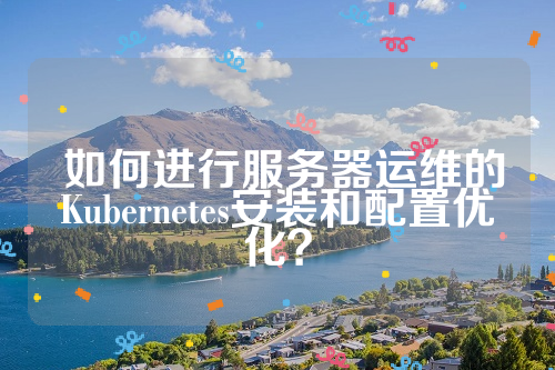  如何进行服务器运维的Kubernetes安装和配置优化？