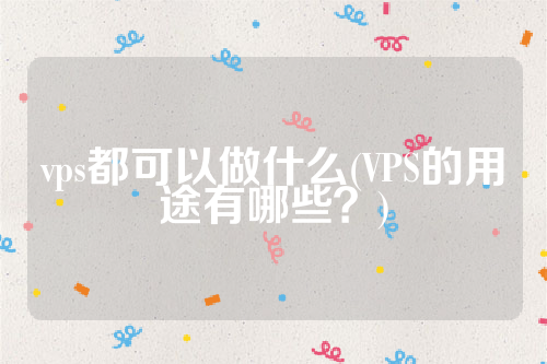 vps都可以做什么(VPS的用途有哪些？)