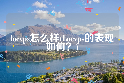 locvps怎么样(Locvps的表现如何？)