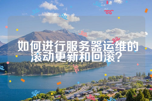  如何进行服务器运维的滚动更新和回滚？