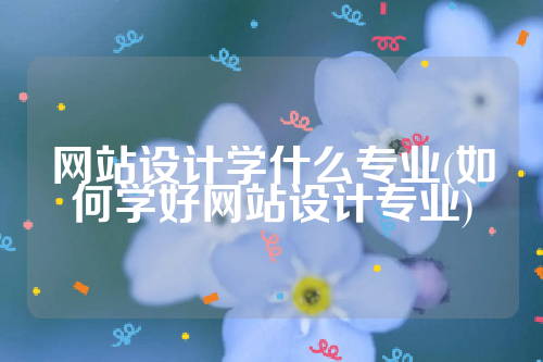 网站设计学什么专业(如何学好网站设计专业)