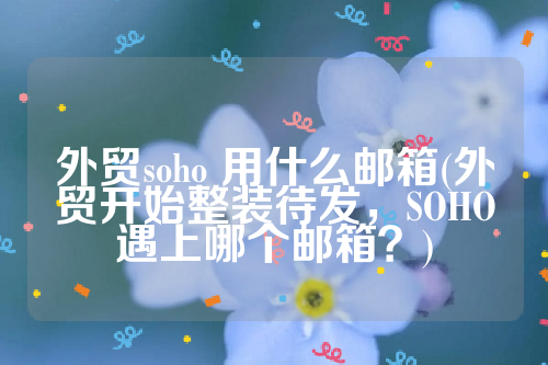 外贸soho 用什么邮箱(外贸开始整装待发，SOHO遇上哪个邮箱？)