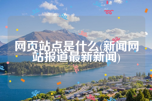 网页站点是什么(新闻网站报道最新新闻)