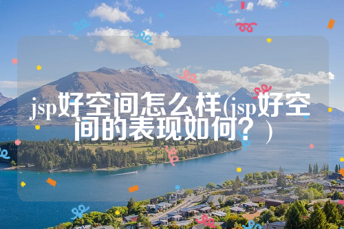 jsp好空间怎么样(jsp好空间的表现如何？)