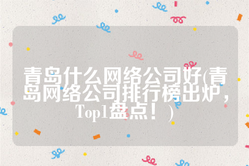 青岛什么网络公司好(青岛网络公司排行榜出炉，Top1盘点！)