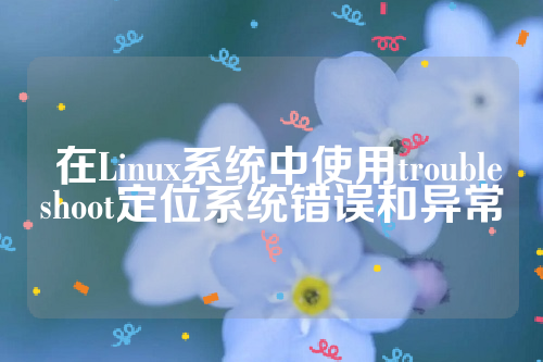  在Linux系统中使用troubleshoot定位系统错误和异常