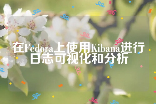 在Fedora上使用Kibana进行日志可视化和分析