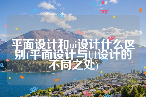 平面设计和ui设计什么区别(平面设计与UI设计的不同之处)