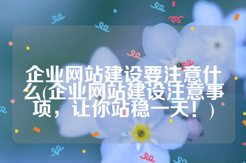 企业网站建设要注意什么(企业网站建设注意事项，让你站稳一天！)