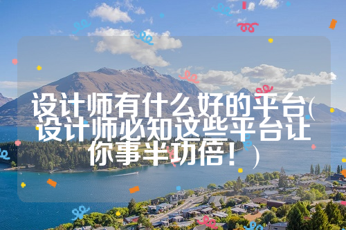 设计师有什么好的平台(设计师必知这些平台让你事半功倍！)