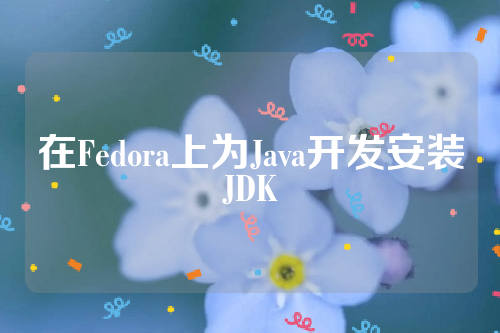 在Fedora上为Java开发安装JDK