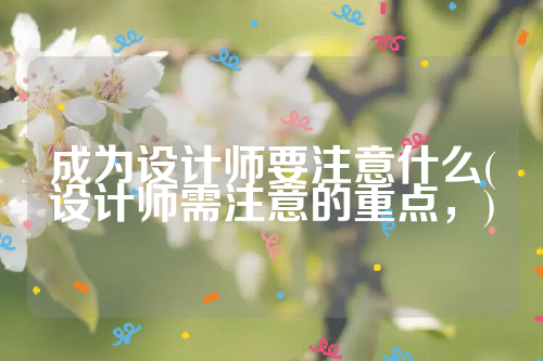 成为设计师要注意什么(设计师需注意的重点，)