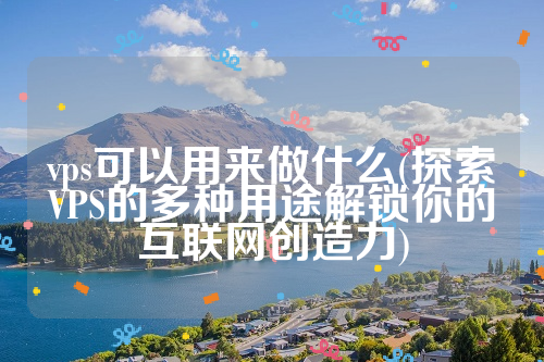 vps可以用来做什么(探索VPS的多种用途解锁你的互联网创造力)