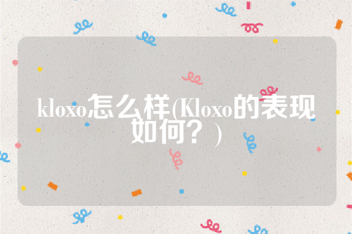 kloxo怎么样(Kloxo的表现如何？)