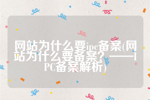 网站为什么要ipc备案(网站为什么要备案？——IPC备案解析)