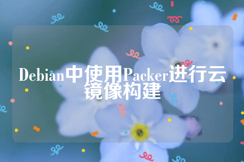 Debian中使用Packer进行云镜像构建