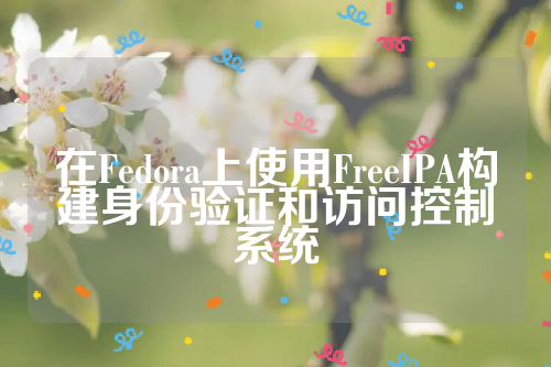 在Fedora上使用FreeIPA构建身份验证和访问控制系统