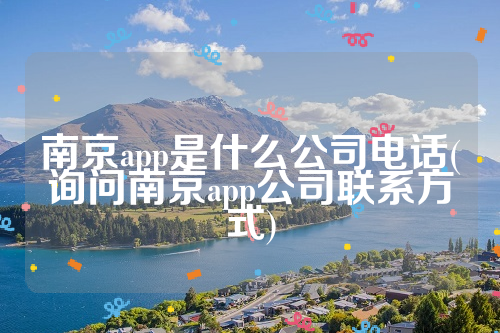 南京app是什么公司电话(询问南京app公司联系方式)