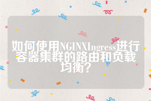 如何使用NGINXIngress进行容器集群的路由和负载均衡？