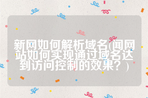 新网如何解析域名(闻网站如何实现通过域名达到访问控制的效果？)