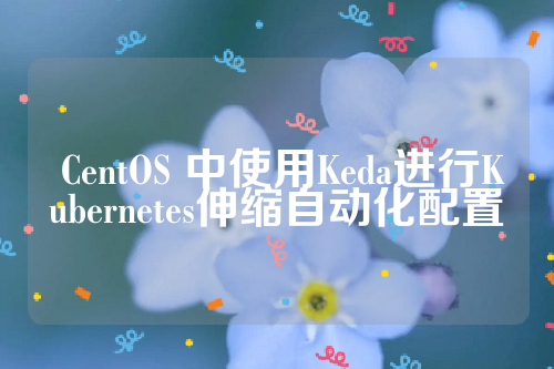  CentOS 中使用Keda进行Kubernetes伸缩自动化配置