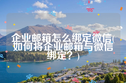 企业邮箱怎么绑定微信(如何将企业邮箱与微信绑定？)