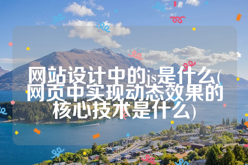 网站设计中的js是什么(网页中实现动态效果的核心技术是什么)