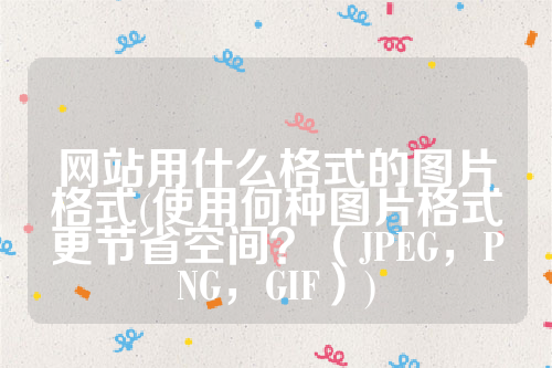 网站用什么格式的图片格式(使用何种图片格式更节省空间？（JPEG，PNG，GIF）)