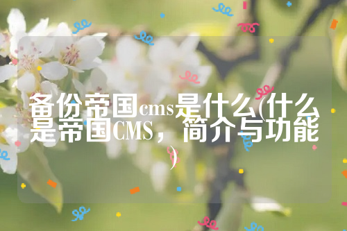 备份帝国cms是什么(什么是帝国CMS，简介与功能)