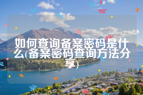 如何查询备案密码是什么(备案密码查询方法分享)