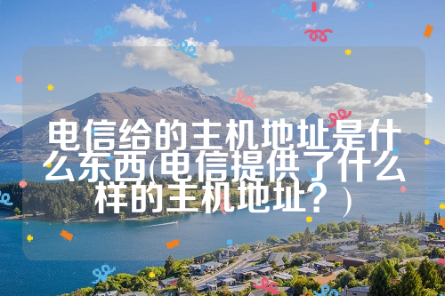 电信给的主机地址是什么东西(电信提供了什么样的主机地址？)