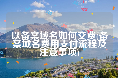 以备案域名如何交费(备案域名费用支付流程及注意事项)