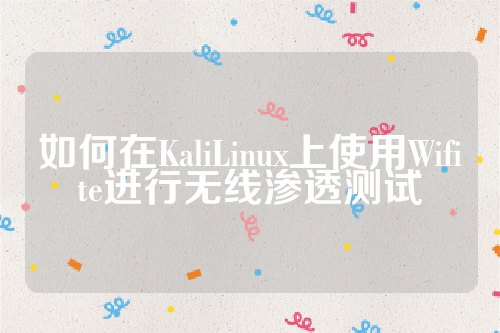 如何在KaliLinux上使用Wifite进行无线渗透测试