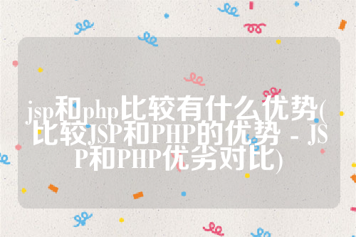 jsp和php比较有什么优势(比较JSP和PHP的优势 - JSP和PHP优劣对比)