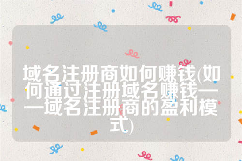 域名注册商如何赚钱(如何通过注册域名赚钱——域名注册商的盈利模式)